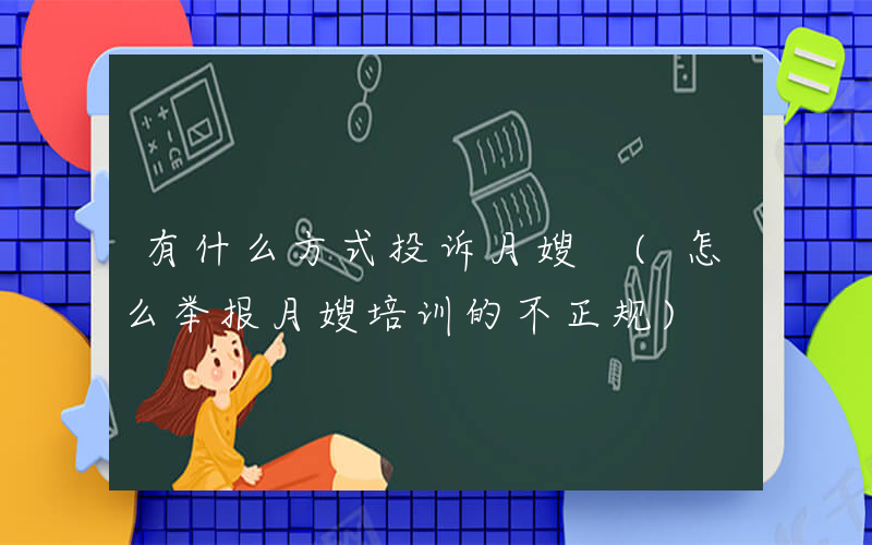 有什么方式投诉月嫂 (怎么举报月嫂培训的不正规)